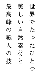 世界でたったひとつ美しい自然素材と最高峰の職人の技