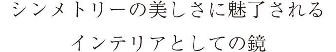 シンメトリーの美しさに魅了されるインテリアとしての鏡